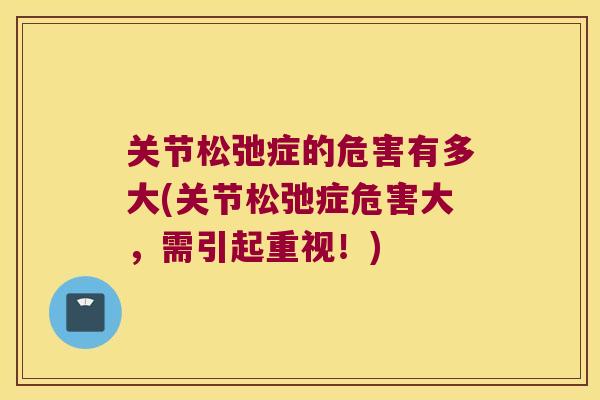 关节松弛症的危害有多大(关节松弛症危害大,需引起重视!) 关节松弛症的危害有多大(关节松弛症危害大,需引起重视!)