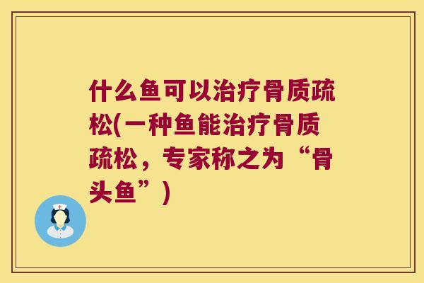 什么鱼可以(一种鱼能,专家称之为“骨头鱼”) 什么鱼可以(一种鱼能,专家称之为“骨头鱼”)