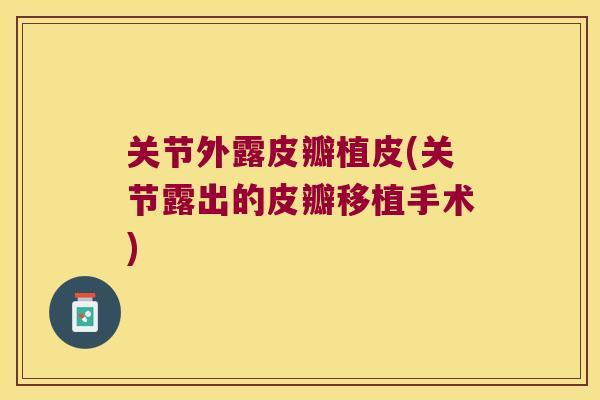 关节外露皮瓣植皮(关节露出的皮瓣移植手术)