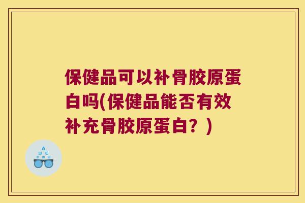 保健品可以补骨胶原蛋白吗(保健品能否有效补充骨胶原蛋白？)