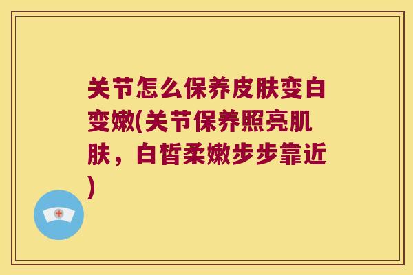 关节怎么保养变白变嫩(关节保养照亮，白皙柔嫩步步靠近)