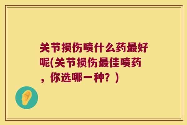 关节损伤喷什么药好呢(关节损伤佳喷药,你选哪一种?) 关节损伤喷什么药好呢(关节损伤佳喷药,你选哪一种?)
