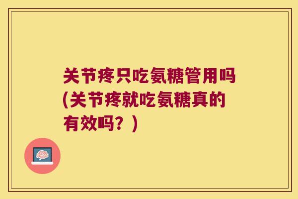 关节疼只吃氨糖管用吗(关节疼就吃氨糖真的有效吗?) 关节疼只吃氨糖管用吗(关节疼就吃氨糖真的有效吗?)