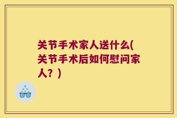 关节手术家人送什么(关节手术后如何慰问家人?) 关节手术家人送什么(关节手术后如何慰问家人?)