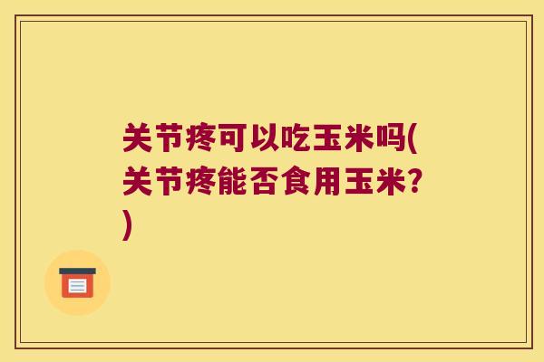 关节疼可以吃玉米吗(关节疼能否食用玉米？)