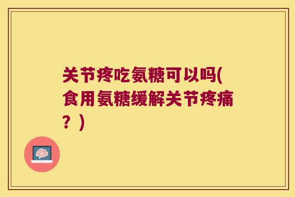 关节疼吃氨糖可以吗(食用氨糖缓解关节？)