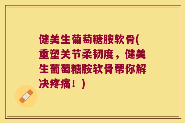 健美生葡萄糖胺软骨(重塑关节柔韧度,健美生葡萄糖胺软骨帮你解决!) 健美生葡萄糖胺软骨(重塑关节柔韧度,健美生葡萄糖胺软骨帮你解决!)