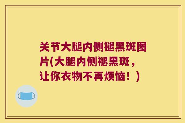 关节大腿内侧褪黑斑图片(大腿内侧褪黑斑，让你衣物不再烦恼！)