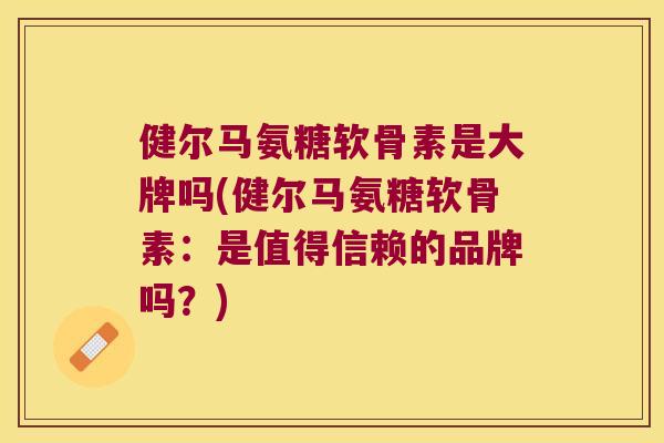 健尔马氨糖软骨素是大牌吗(健尔马氨糖软骨素：是值得信赖的品牌吗？)