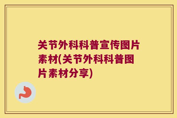 关节外科科普宣传图片素材(关节外科科普图片素材分享) 关节外科科普宣传图片素材(关节外科科普图片素材分享)