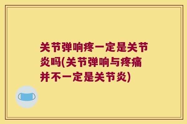 关节弹响疼一定是吗(关节弹响与并不一定是)