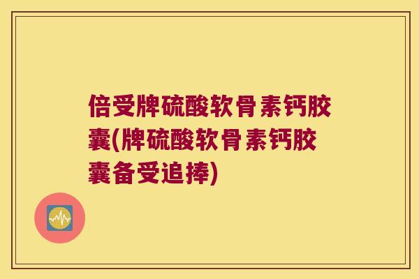 倍受牌硫酸软骨素钙胶囊(牌硫酸软骨素钙胶囊备受追捧) 倍受牌硫酸软骨素钙胶囊(牌硫酸软骨素钙胶囊备受追捧)