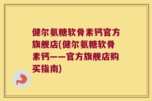 健尔氨糖软骨素钙官方旗舰店(健尔氨糖软骨素钙——官方旗舰店购买指南)
