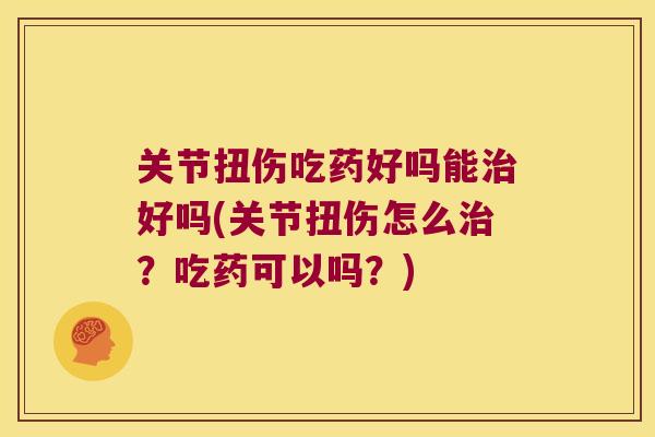 关节扭伤吃药好吗能好吗(关节扭伤怎么?吃药可以吗?) 关节扭伤吃药好吗能好吗(关节扭伤怎么?吃药可以吗?)