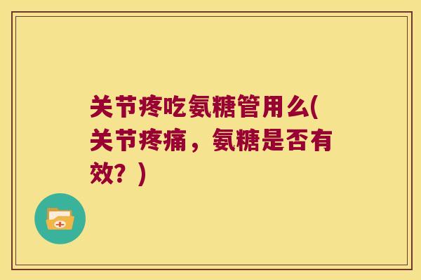 关节疼吃氨糖管用么(关节,氨糖是否有效?) 关节疼吃氨糖管用么(关节,氨糖是否有效?)