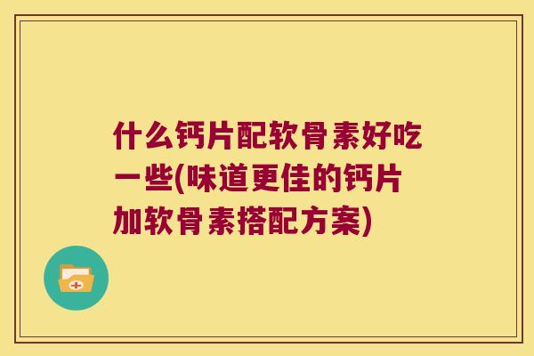 什么钙片配软骨素好吃一些(味道更佳的钙片加软骨素搭配方案)