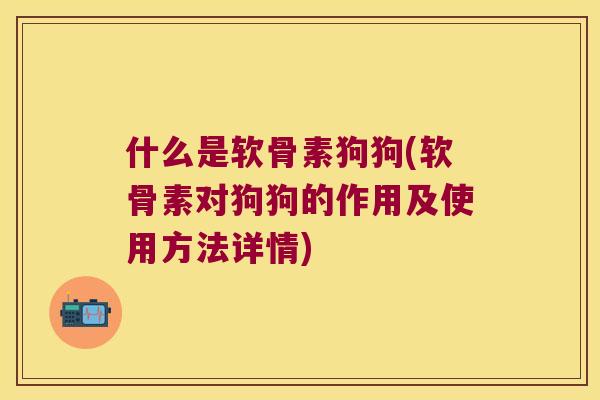 什么是软骨素狗狗(软骨素对狗狗的作用及使用方法详情) 什么是软骨素狗狗(软骨素对狗狗的作用及使用方法详情)