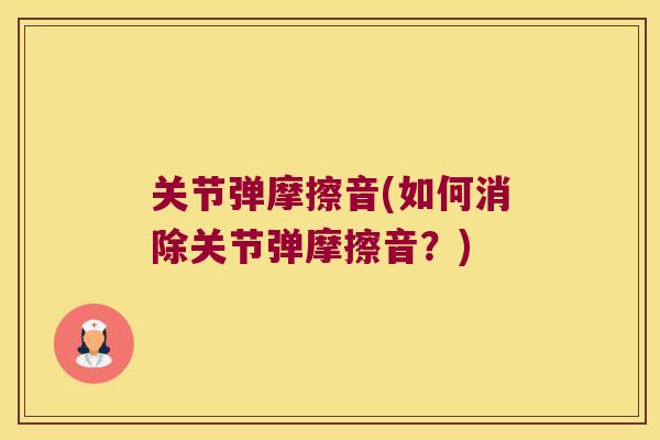 关节弹摩擦音(如何消除关节弹摩擦音？)