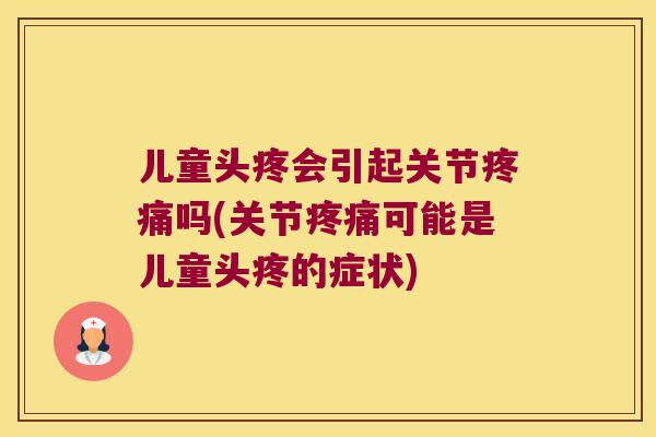儿童头疼会引起关节吗(关节可能是儿童头疼的症状) 儿童头疼会引起关节吗(关节可能是儿童头疼的症状)