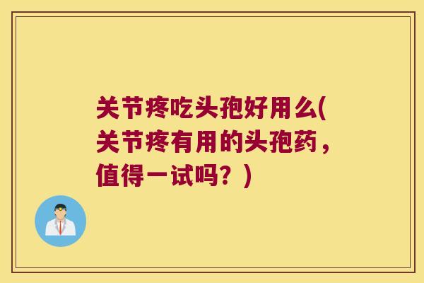 关节疼吃头孢好用么(关节疼有用的头孢药,值得一试吗?) 关节疼吃头孢好用么(关节疼有用的头孢药,值得一试吗?)