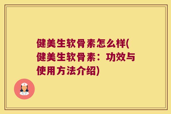 健美生软骨素怎么样(健美生软骨素:功效与使用方法介绍) 健美生软骨素怎么样(健美生软骨素:功效与使用方法介绍)