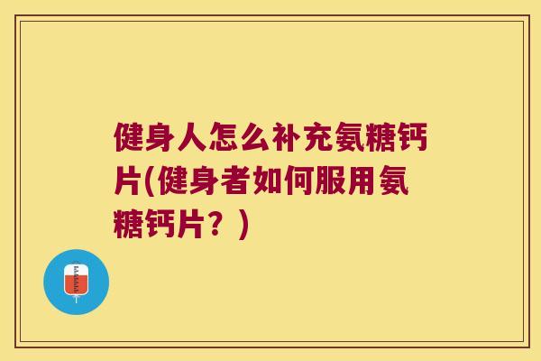 健身人怎么补充氨糖钙片(健身者如何服用氨糖钙片？)