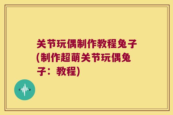关节玩偶制作教程兔子(制作超萌关节玩偶兔子:教程) 关节玩偶制作教程兔子(制作超萌关节玩偶兔子:教程)