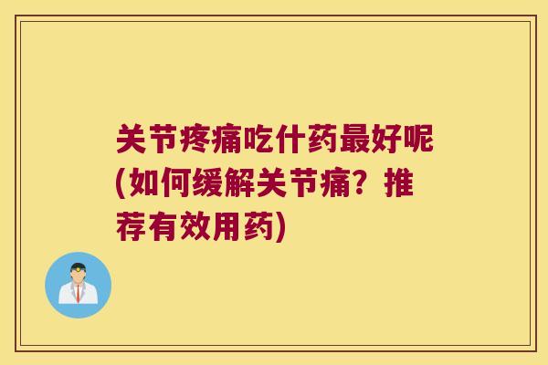 关节吃什药好呢(如何缓解关节痛？推荐有效用药)
