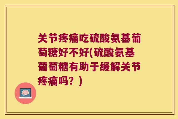 关节吃硫酸氨基葡萄糖好不好(硫酸氨基葡萄糖有助于缓解关节吗？)