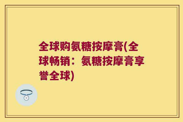 全球购氨糖按摩膏(全球畅销:氨糖按摩膏享誉全球) 全球购氨糖按摩膏(全球畅销:氨糖按摩膏享誉全球)