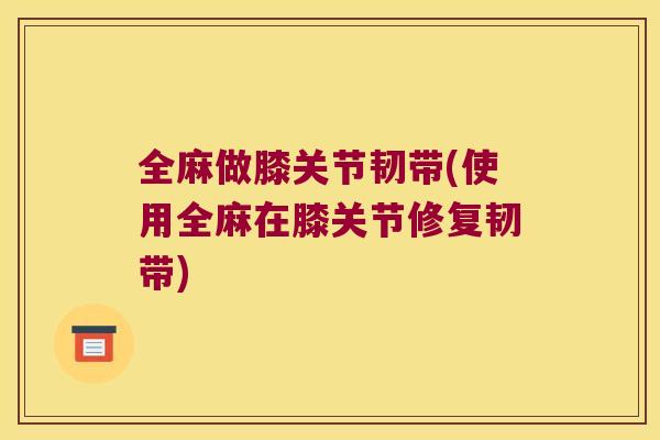 全麻做膝关节韧带(使用全麻在膝关节修复韧带)