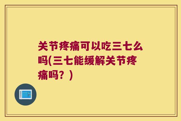 关节可以吃三七么吗(三七能缓解关节吗?) 关节可以吃三七么吗(三七能缓解关节吗?)