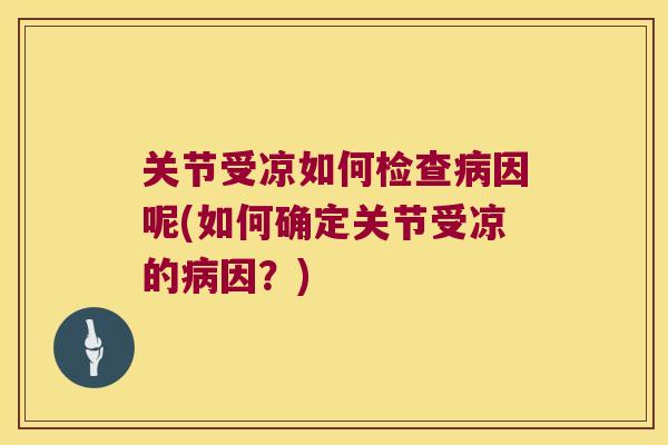 关节受凉如何检查因呢(如何确定关节受凉的因？)