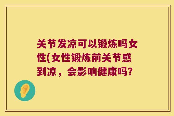 关节发凉可以锻炼吗女性(女性锻炼前关节感到凉，会影响健康吗？