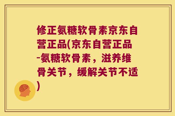 修正氨糖软骨素京东自营正品(京东自营正品-氨糖软骨素，滋养维骨关节，缓解关节不适)
