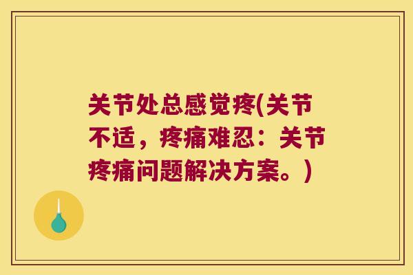 关节处总感觉疼(关节不适,难忍:关节问题解决方案。) 关节处总感觉疼(关节不适,难忍:关节问题解决方案。)