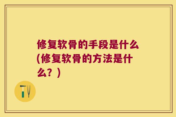 修复软骨的手段是什么(修复软骨的方法是什么？)