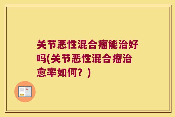 关节恶性混合瘤能好吗(关节恶性混合瘤愈率如何？)