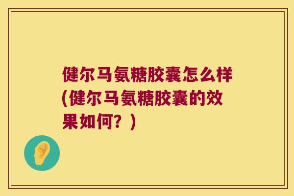 健尔马氨糖胶囊怎么样(健尔马氨糖胶囊的效果如何?) 健尔马氨糖胶囊怎么样(健尔马氨糖胶囊的效果如何?)