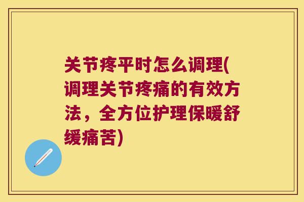 关节疼平时怎么调理(调理关节的有效方法，全方位护理保暖舒缓痛苦)