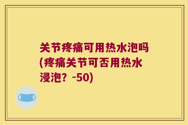 关节可用热水泡吗(关节可否用热水浸泡?-50) 关节可用热水泡吗(关节可否用热水浸泡?-50)
