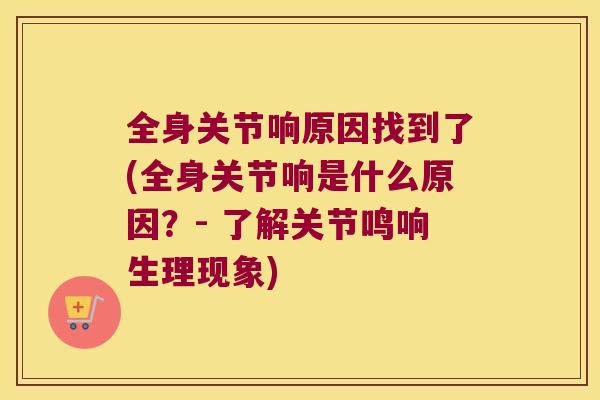 全身关节响原因找到了(全身关节响是什么原因？- 了解关节鸣响生理现象)
