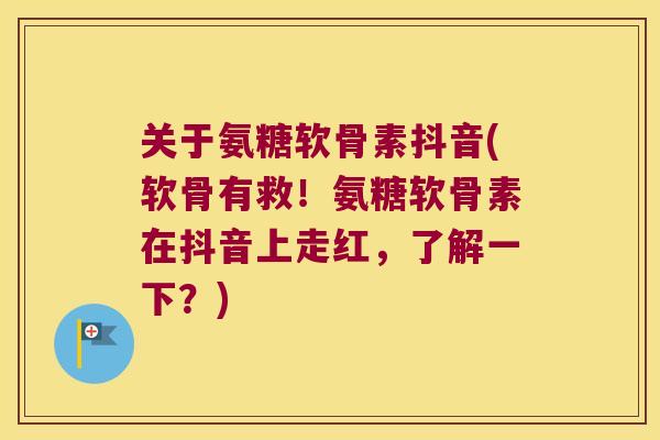 关于氨糖软骨素抖音(软骨有救!氨糖软骨素在抖音上走红,了解一下?) 关于氨糖软骨素抖音(软骨有救!氨糖软骨素在抖音上走红,了解一下?)