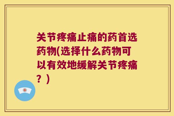 关节的药首选(选择什么可以有效地缓解关节?) 关节的药首选(选择什么可以有效地缓解关节?)