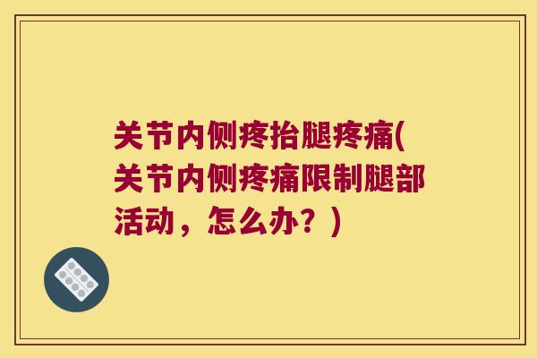 关节内侧疼抬腿(关节内侧限制腿部活动,怎么办?) 关节内侧疼抬腿(关节内侧限制腿部活动,怎么办?)