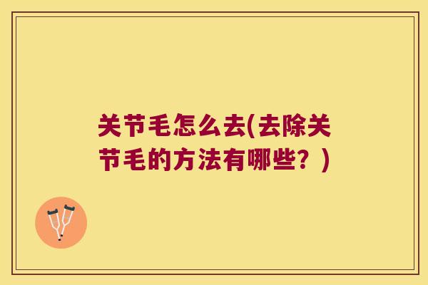 关节毛怎么去(去除关节毛的方法有哪些?) 关节毛怎么去(去除关节毛的方法有哪些?)