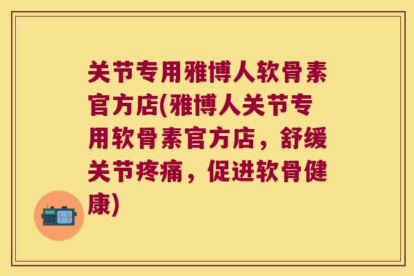 关节专用雅博人软骨素官方店(雅博人关节专用软骨素官方店，舒缓关节，促进软骨健康)