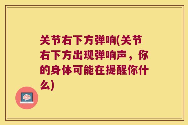 关节右下方弹响(关节右下方出现弹响声，你的身体可能在提醒你什么)