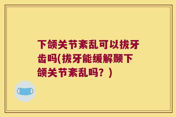 下颌关节紊乱可以拔牙齿吗(拔牙能缓解颞下颌关节紊乱吗？)