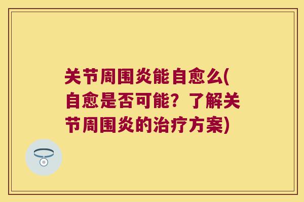 关节周围炎能自愈么(自愈是否可能?了解关节周围炎的方案) 关节周围炎能自愈么(自愈是否可能?了解关节周围炎的方案)